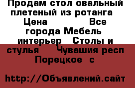 Продам стол овальный плетеный из ротанга › Цена ­ 48 650 - Все города Мебель, интерьер » Столы и стулья   . Чувашия респ.,Порецкое. с.